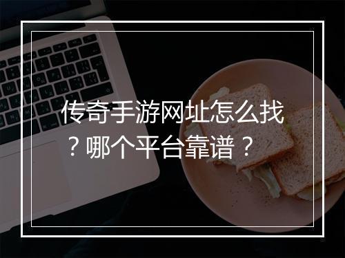 传奇手游网址怎么找？哪个平台靠谱？