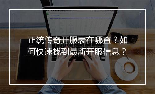 正统传奇开服表在哪查？如何快速找到最新开服信息？
