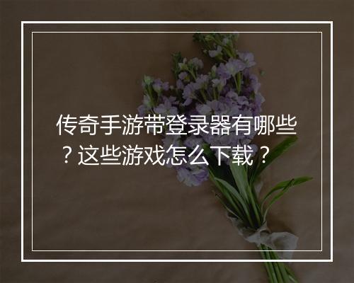 传奇手游带登录器有哪些？这些游戏怎么下载？