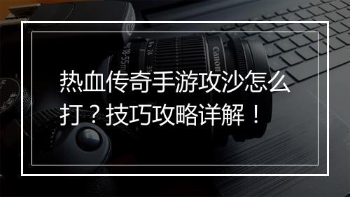 热血传奇手游攻沙怎么打？技巧攻略详解！