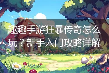 趣趣手游狂暴传奇怎么玩？新手入门攻略详解