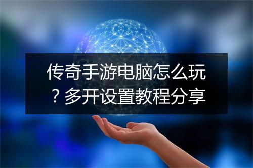 传奇手游电脑怎么玩？多开设置教程分享