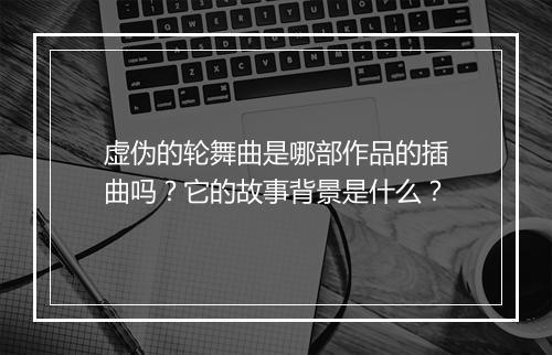 虚伪的轮舞曲是哪部作品的插曲吗？它的故事背景是什么？