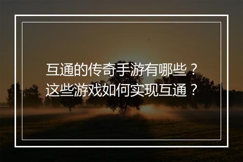 互通的传奇手游有哪些？这些游戏如何实现互通？