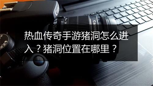 热血传奇手游猪洞怎么进入？猪洞位置在哪里？