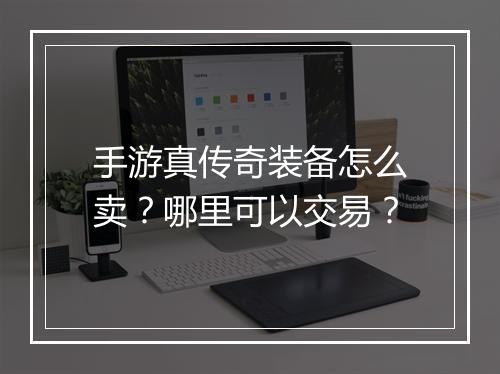 手游真传奇装备怎么卖？哪里可以交易？