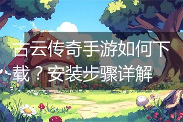 古云传奇手游如何下载？安装步骤详解