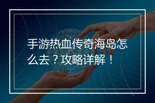 手游热血传奇海岛怎么去？攻略详解！
