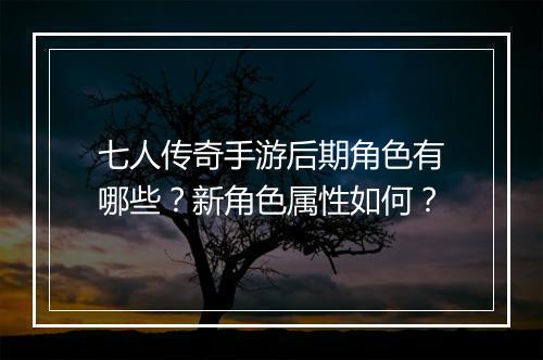 七人传奇手游后期角色有哪些？新角色属性如何？