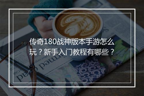 传奇180战神版本手游怎么玩？新手入门教程有哪些？