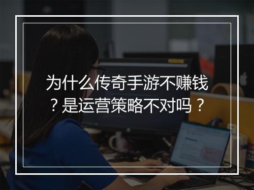 为什么传奇手游不赚钱？是运营策略不对吗？