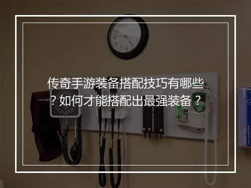 传奇手游装备搭配技巧有哪些？如何才能搭配出最强装备？