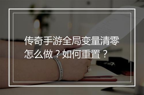 传奇手游全局变量清零怎么做？如何重置？