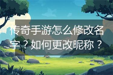 传奇手游怎么修改名字？如何更改昵称？