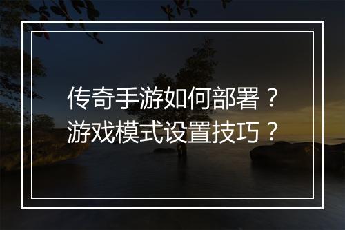 传奇手游如何部署？游戏模式设置技巧？