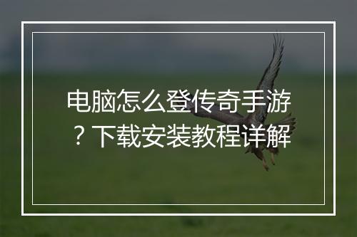 电脑怎么登传奇手游？下载安装教程详解