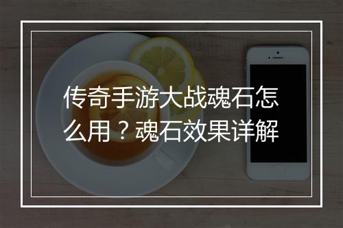 传奇手游大战魂石怎么用？魂石效果详解