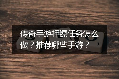 传奇手游押镖任务怎么做？推荐哪些手游？