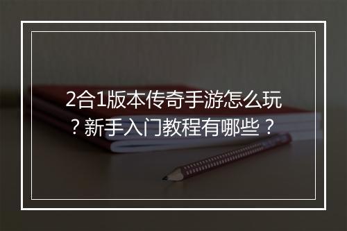 2合1版本传奇手游怎么玩?新手入门教程有哪些?