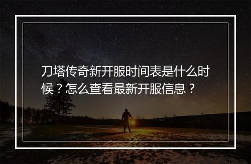 刀塔传奇新开服时间表是什么时候？怎么查看最新开服信息？