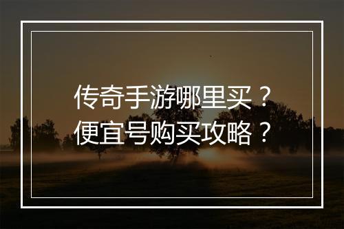 传奇手游哪里买？便宜号购买攻略？