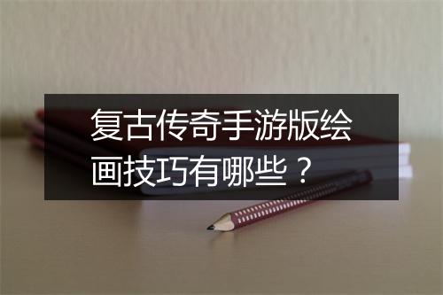 复古传奇手游版绘画技巧有哪些？