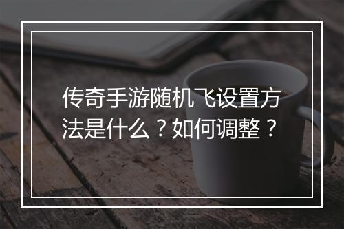 传奇手游随机飞设置方法是什么？如何调整？