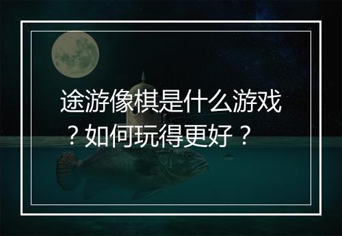 途游像棋是什么游戏？如何玩得更好？