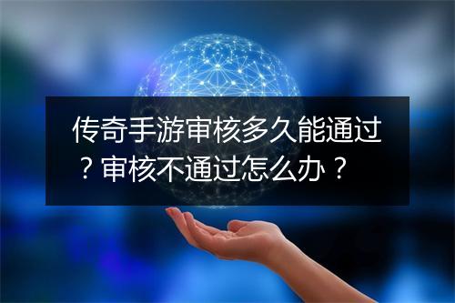 传奇手游审核多久能通过？审核不通过怎么办？