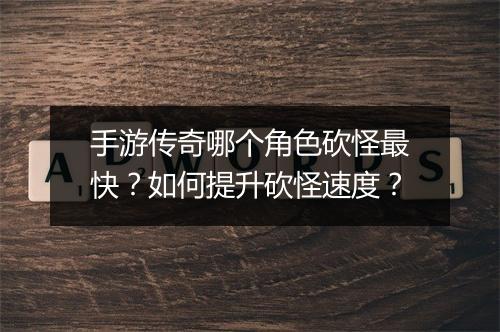 手游传奇哪个角色砍怪最快？如何提升砍怪速度？