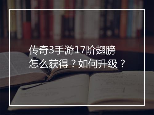 传奇3手游17阶翅膀怎么获得？如何升级？