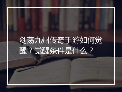 剑荡九州传奇手游如何觉醒？觉醒条件是什么？
