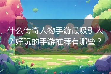 什么传奇人物手游最吸引人？好玩的手游推荐有哪些？