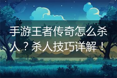 手游王者传奇怎么杀人？杀人技巧详解！