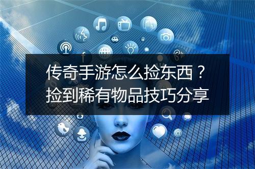 传奇手游怎么捡东西？捡到稀有物品技巧分享