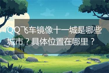QQ飞车镜像十一城是哪些城市？具体位置在哪里？