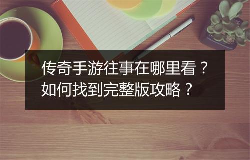 传奇手游往事在哪里看？如何找到完整版攻略？
