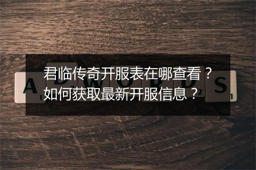 君临传奇开服表在哪查看？如何获取最新开服信息？