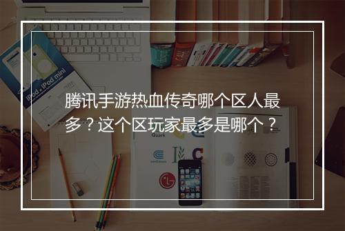 腾讯手游热血传奇哪个区人最多？这个区玩家最多是哪个？