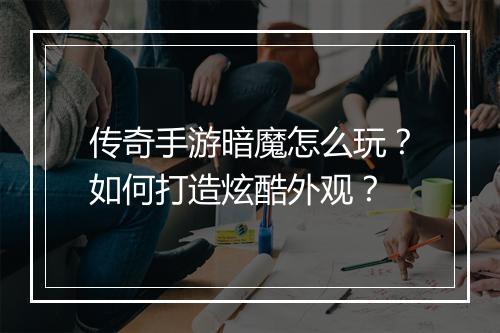 传奇手游暗魔怎么玩？如何打造炫酷外观？