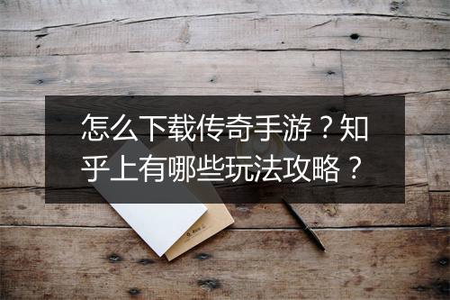 怎么下载传奇手游？知乎上有哪些玩法攻略？