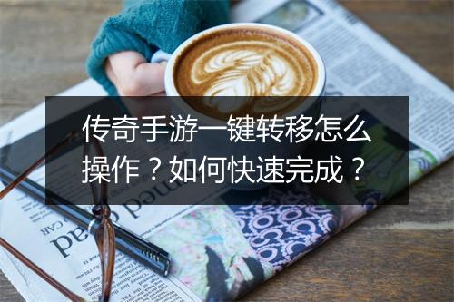 传奇手游一键转移怎么操作？如何快速完成？