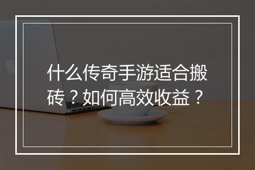 什么传奇手游适合搬砖？如何高效收益？