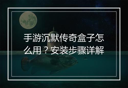 手游沉默传奇盒子怎么用？安装步骤详解