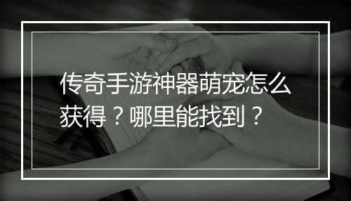 传奇手游神器萌宠怎么获得？哪里能找到？