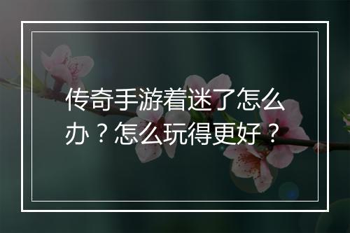 传奇手游着迷了怎么办？怎么玩得更好？