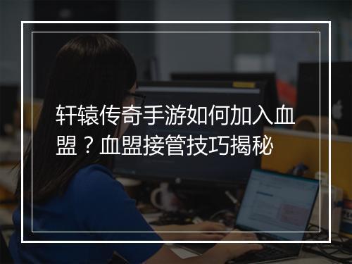 轩辕传奇手游如何加入血盟？血盟接管技巧揭秘
