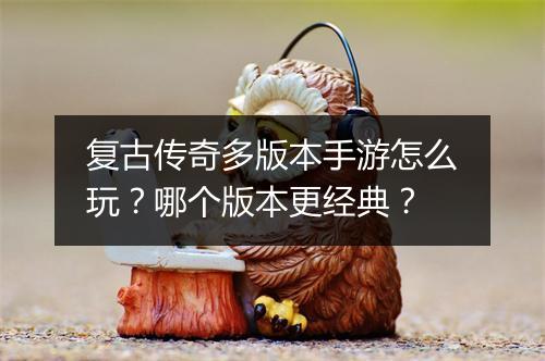 复古传奇多版本手游怎么玩？哪个版本更经典？