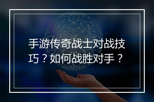 手游传奇战士对战技巧？如何战胜对手？