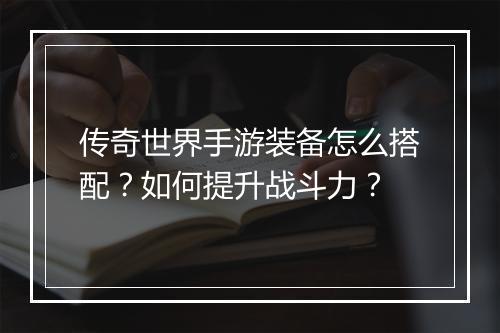 传奇世界手游装备怎么搭配？如何提升战斗力？